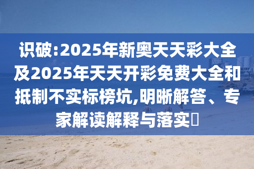 識破:2025年新奧天天彩大全及2025年天天開彩免費大全和抵制不實標榜坑,明晰解答、專家解讀解釋與落實?