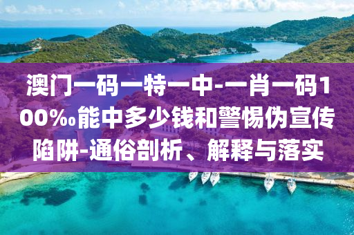 澳門一碼一特一中-一肖一碼100‰能中多少錢和警惕偽宣傳陷阱-通俗剖析、解釋與落實