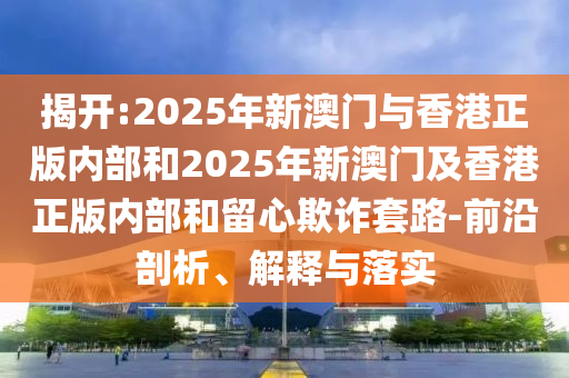 揭開:2025年新澳門與香港正版內部和2025年新澳門及香港正版內部和留心欺詐套路-前沿剖析、解釋與落實