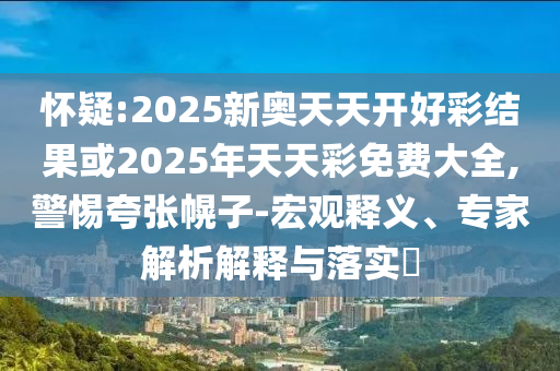 懷疑:2025新奧天天開好彩結果或2025年天天彩免費大全,警惕夸張幌子-宏觀釋義、專家解析解釋與落實?