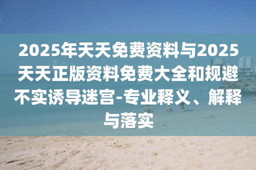 2025年天天免費資料與2025天天正版資料免費大全和規避不實誘導迷宮-專業釋義、解釋與落實