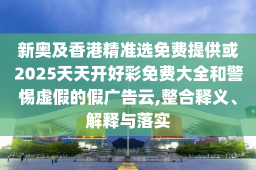 新奧及香港精準選免費提供或2025天天開好彩免費大全和警惕虛假的假廣告云,整合釋義、解釋與落實