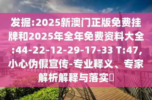 發掘:2025新澳門正版免費掛牌和2025年全年免費資料大全:44-22-12-29-17-33 T:47,小心偽假宣傳-專業釋義、專家解析解釋與落實?