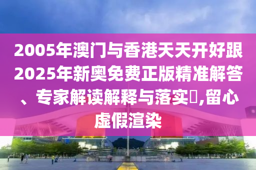 2005年澳門與香港天天開好跟2025年新奧免費正版精準解答、專家解讀解釋與落實?,留心虛假渲染