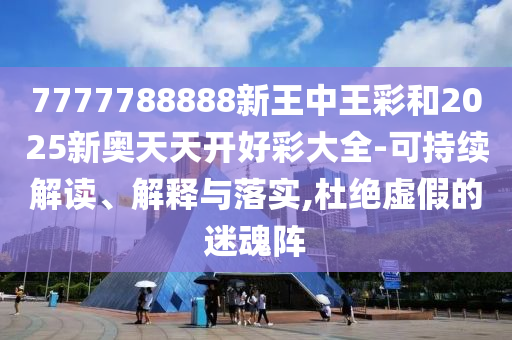 7777788888新王中王彩和2025新奧天天開好彩大全-可持續解讀、解釋與落實,杜絕虛假的迷魂陣