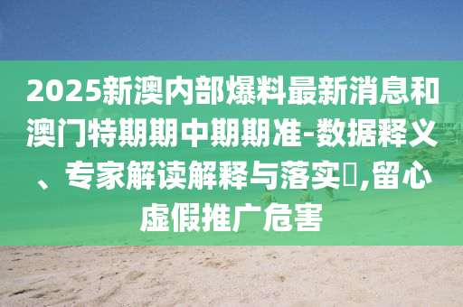2025新澳內部爆料最新消息和澳門特期期中期期準-數據釋義、專家解讀解釋與落實?,留心虛假推廣危害