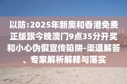 以防:2025年新奧和香港免費正版跟今晚澳門9點35分開獎和小心偽假宣傳陷阱-渠道解答、專家解析解釋與落實