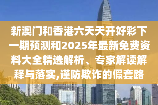 新澳門和香港六天天開好彩下一期預測和2025年最新免費資料大全精選解析、專家解讀解釋與落實,謹防欺詐的假套路