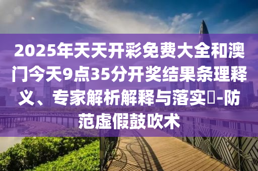 2025年天天開彩免費大全和澳門今天9點35分開獎結果條理釋義、專家解析解釋與落實?-防范虛假鼓吹術