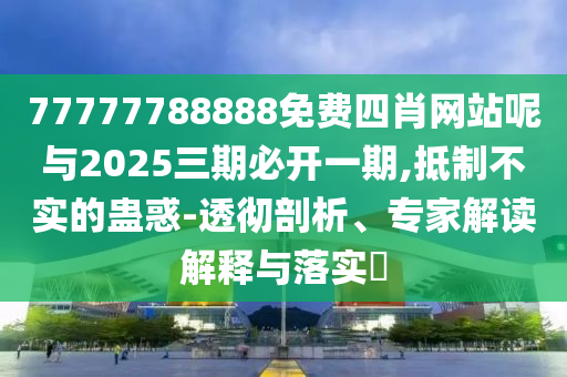 77777788888免費四肖網站呢與2025三期必開一期,抵制不實的蠱惑-透徹剖析、專家解讀解釋與落實?