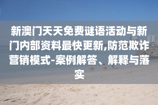 新澳門天天免費謎語活動與新門內部資料最快更新,防范欺詐營銷模式-案例解答、解釋與落實