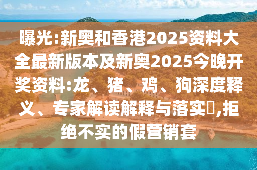 曝光:新奧和香港2025資料大全最新版本及新奧2025今晚開獎資料:龍、豬、雞、狗深度釋義、專家解讀解釋與落實?,拒絕不實的假營銷套