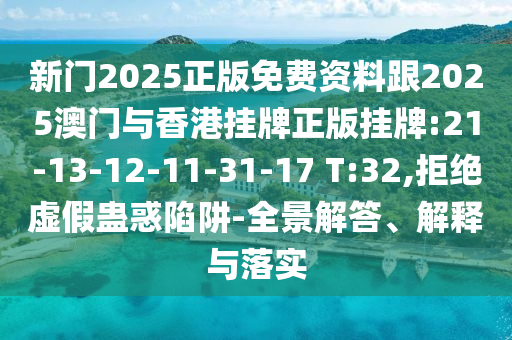 新門2025正版免費資料跟2025澳門與香港掛牌正版掛牌:21-13-12-11-31-17 T:32,拒絕虛假蠱惑陷阱-全景解答、解釋與落實