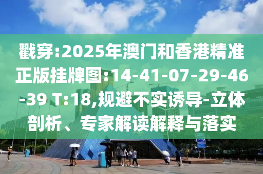 戳穿:2025年澳門和香港精準正版掛牌圖:14-41-07-29-46-39 T:18,規避不實誘導-立體剖析、專家解讀解釋與落實
