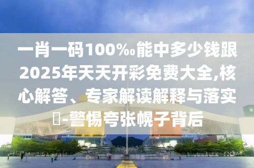 一肖一碼100‰能中多少錢跟2025年天天開彩免費大全,核心解答、專家解讀解釋與落實?-警惕夸張幌子背后