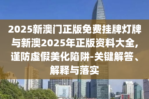 2025新澳門正版免費掛牌燈牌與新澳2025年正版資料大全,謹防虛假美化陷阱-關鍵解答、解釋與落實