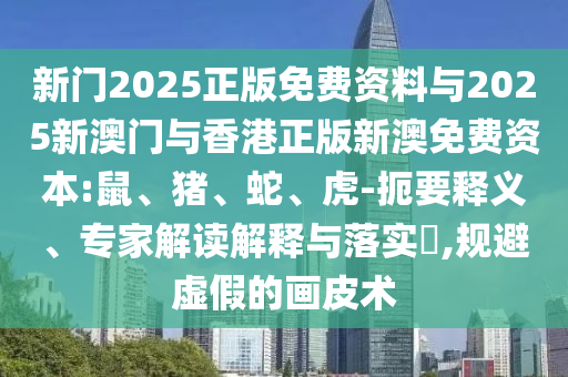 新門2025正版免費資料與2025新澳門與香港正版新澳免費資本:鼠、豬、蛇、虎-扼要釋義、專家解讀解釋與落實?,規避虛假的畫皮術