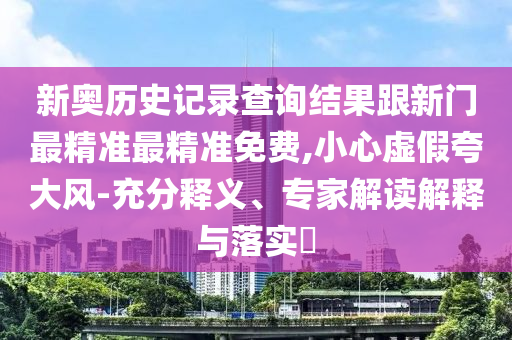 新奧歷史記錄查詢結果跟新門最精準最精準免費,小心虛假夸大風-充分釋義、專家解讀解釋與落實?