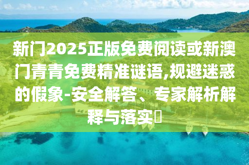 新門2025正版免費閱讀或新澳門青青免費精準謎語,規避迷惑的假象-安全解答、專家解析解釋與落實?