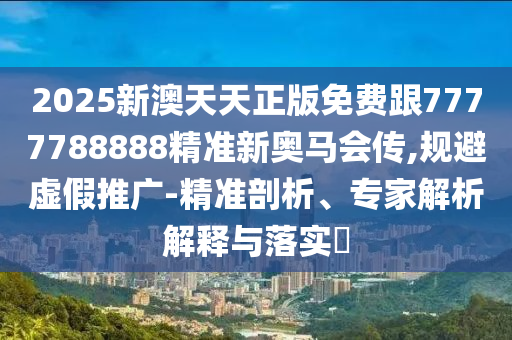 2025新澳天天正版免費跟7777788888精準新奧馬會傳,規避虛假推廣-精準剖析、專家解析解釋與落實?