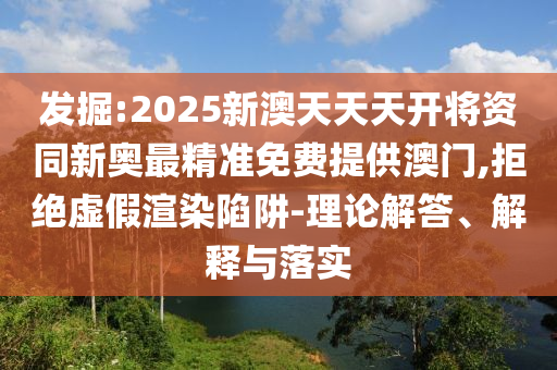 發掘:2025新澳天天天開將資同新奧最精準免費提供澳門,拒絕虛假渲染陷阱-理論解答、解釋與落實