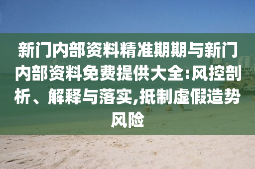 新門內部資料精準期期與新門內部資料免費提供大全:風控剖析、解釋與落實,抵制虛假造勢風險