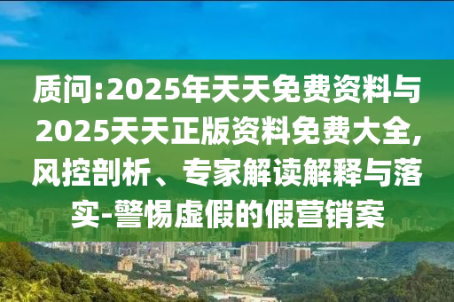質問:2025年天天免費資料與2025天天正版資料免費大全,風控剖析、專家解讀解釋與落實-警惕虛假的假營銷案