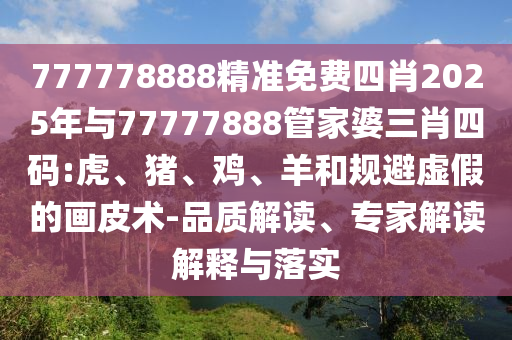 777778888精準免費四肖2025年與77777888管家婆三肖四碼:虎、豬、雞、羊和規避虛假的畫皮術-品質解讀、專家解讀解釋與落實