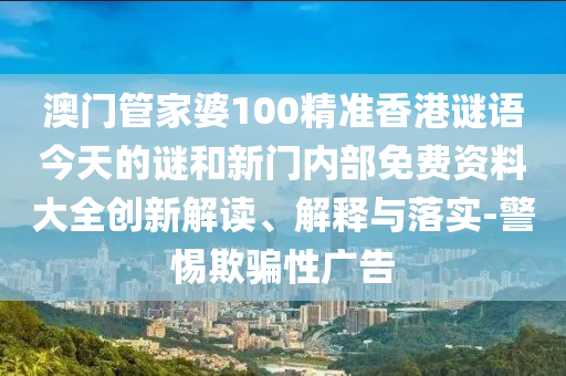 澳門管家婆100精準香港謎語今天的謎和新門內部免費資料大全創新解讀、解釋與落實-警惕欺騙性廣告