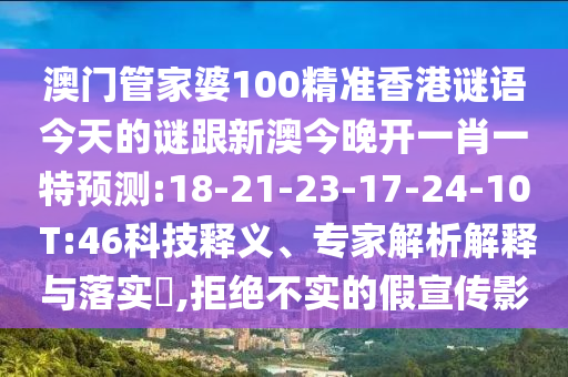 澳門管家婆100精準香港謎語今天的謎跟新澳今晚開一肖一特預測:18-21-23-17-24-10 T:46科技釋義、專家解析解釋與落實?,拒絕不實的假宣傳影