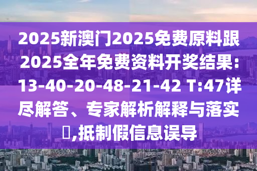 2025新澳門2025免費原料跟2025全年免費資料開獎結果:13-40-20-48-21-42 T:47詳盡解答、專家解析解釋與落實?,抵制假信息誤導