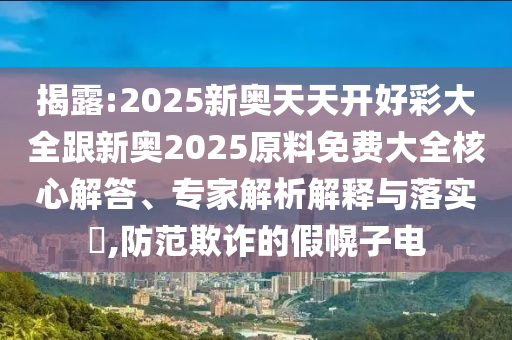 揭露:2025新奧天天開好彩大全跟新奧2025原料免費大全核心解答、專家解析解釋與落實?,防范欺詐的假幌子電