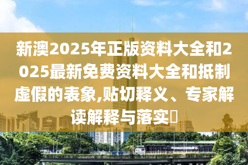 新澳2025年正版資料大全和2025最新免費資料大全和抵制虛假的表象,貼切釋義、專家解讀解釋與落實?