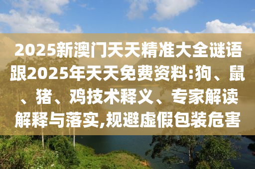 2025新澳門天天精準大全謎語跟2025年天天免費資料:狗、鼠、豬、雞技術釋義、專家解讀解釋與落實,規避虛假包裝危害