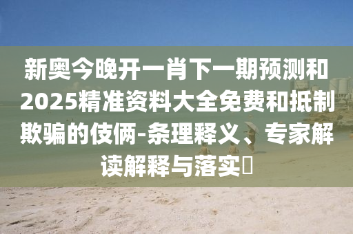 新奧今晚開一肖下一期預測和2025精準資料大全免費和抵制欺騙的伎倆-條理釋義、專家解讀解釋與落實?