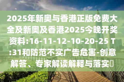 2025年新奧與香港正版免費大全及新奧及香港2025今晚開獎資料:16-11-12-10-20-25 T:31和防范不實廣告危害-創意解答、專家解讀解釋與落實?
