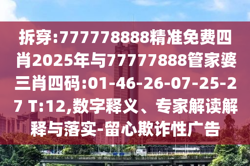拆穿:777778888精準免費四肖2025年與77777888管家婆三肖四碼:01-46-26-07-25-27 T:12,數字釋義、專家解讀解釋與落實-留心欺詐性廣告