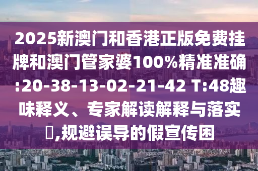 2025新澳門和香港正版免費掛牌和澳門管家婆100%精準準確:20-38-13-02-21-42 T:48趣味釋義、專家解讀解釋與落實?,規避誤導的假宣傳困