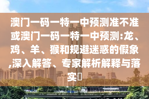 澳門一碼一特一中預測準不準或澳門一碼一特一中預測:龍、雞、羊、猴和規避迷惑的假象,深入解答、專家解析解釋與落實?