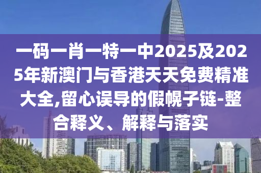 一碼一肖一特一中2025及2025年新澳門與香港天天免費精準大全,留心誤導的假幌子鏈-整合釋義、解釋與落實