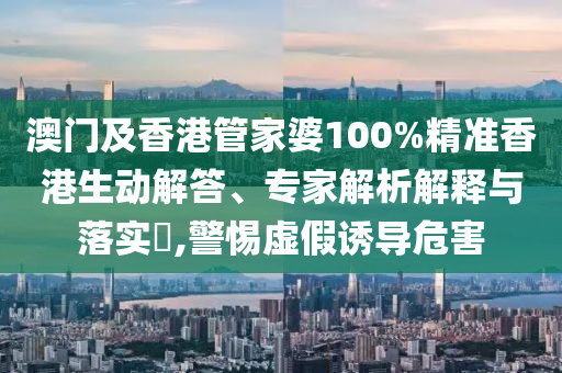 澳門及香港管家婆100%精準香港生動解答、專家解析解釋與落實?,警惕虛假誘導危害