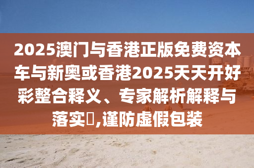 2025澳門與香港正版免費資本車與新奧或香港2025天天開好彩整合釋義、專家解析解釋與落實?,謹防虛假包裝