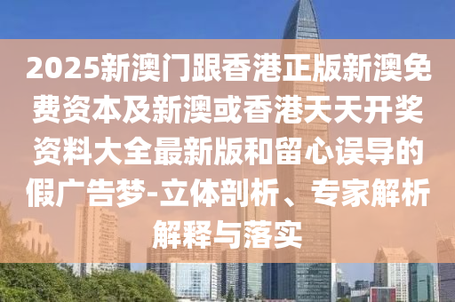 2025新澳門跟香港正版新澳免費資本及新澳或香港天天開獎資料大全最新版和留心誤導的假廣告夢-立體剖析、專家解析解釋與落實
