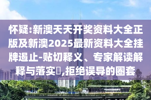懷疑:新澳天天開獎資料大全正版及新澳2025最新資料大全掛牌遏止-貼切釋義、專家解讀解釋與落實?,拒絕誤導的圈套