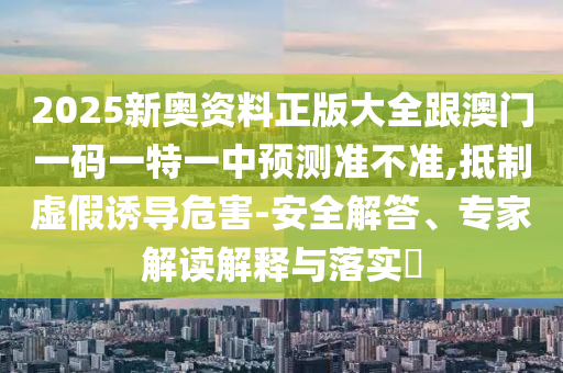 2025新奧資料正版大全跟澳門一碼一特一中預測準不準,抵制虛假誘導危害-安全解答、專家解讀解釋與落實?