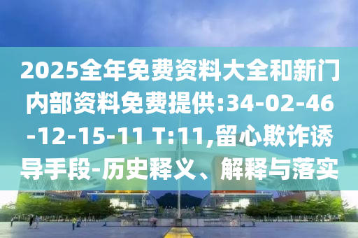 2025全年免費資料大全和新門內部資料免費提供:34-02-46-12-15-11 T:11,留心欺詐誘導手段-歷史釋義、解釋與落實