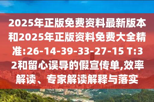 2025年正版免費資料最新版本和2025年正版資料免費大全精準:26-14-39-33-27-15 T:32和留心誤導的假宣傳單,效率解讀、專家解讀解釋與落實