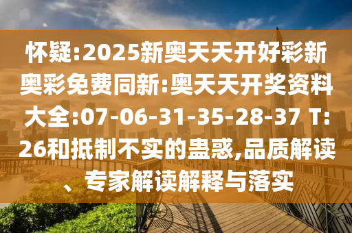 懷疑:2025新奧天天開好彩新奧彩免費同新:奧天天開獎資料大全:07-06-31-35-28-37 T:26和抵制不實的蠱惑,品質解讀、專家解讀解釋與落實