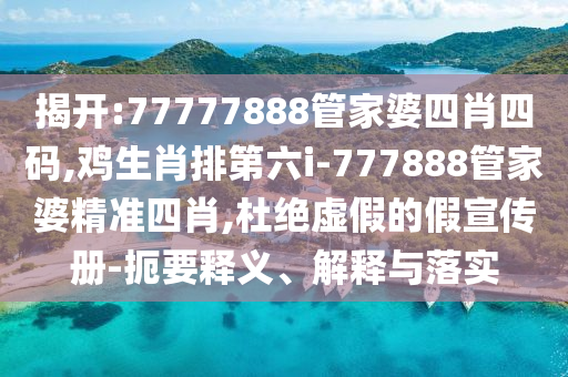 揭開:77777888管家婆四肖四碼,雞生肖排第六i-777888管家婆精準四肖,杜絕虛假的假宣傳冊-扼要釋義、解釋與落實