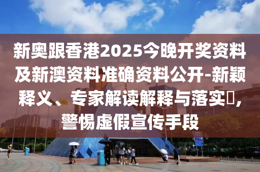新奧跟香港2025今晚開獎資料及新澳資料準確資料公開-新穎釋義、專家解讀解釋與落實?,警惕虛假宣傳手段